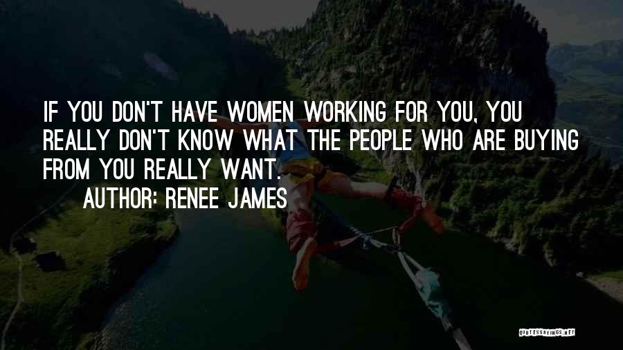 Renee James Quotes: If You Don't Have Women Working For You, You Really Don't Know What The People Who Are Buying From You