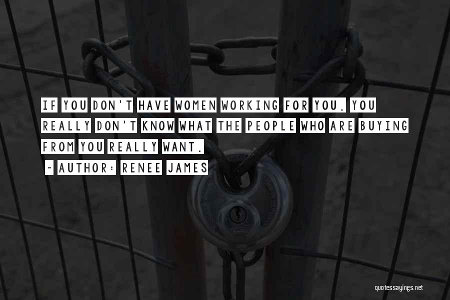 Renee James Quotes: If You Don't Have Women Working For You, You Really Don't Know What The People Who Are Buying From You