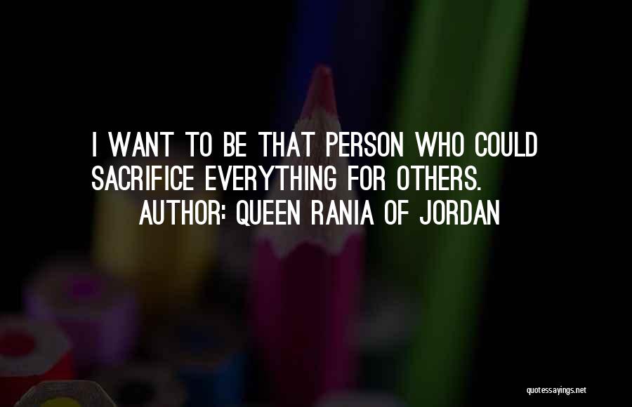 Queen Rania Of Jordan Quotes: I Want To Be That Person Who Could Sacrifice Everything For Others.