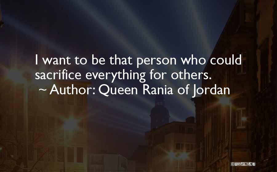 Queen Rania Of Jordan Quotes: I Want To Be That Person Who Could Sacrifice Everything For Others.