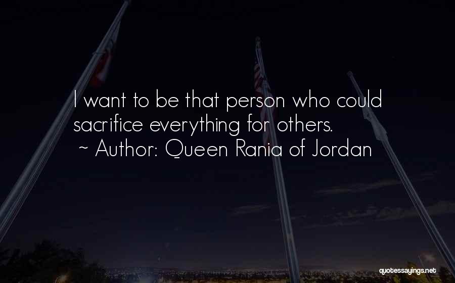 Queen Rania Of Jordan Quotes: I Want To Be That Person Who Could Sacrifice Everything For Others.