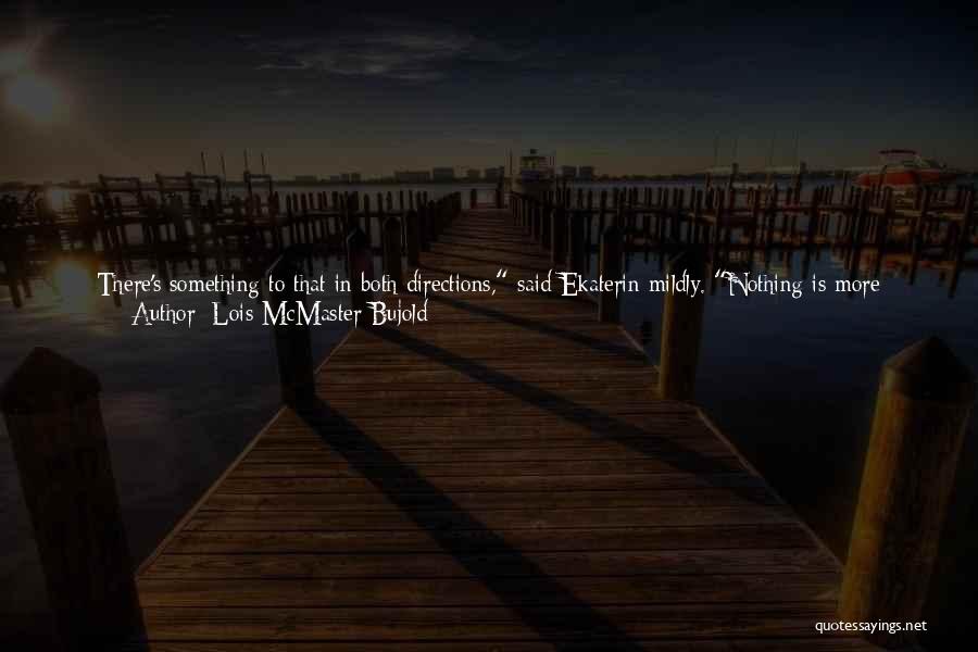 Lois McMaster Bujold Quotes: There's Something To That In Both Directions, Said Ekaterin Mildly. Nothing Is More Guaranteed To Make One Start Acting Like