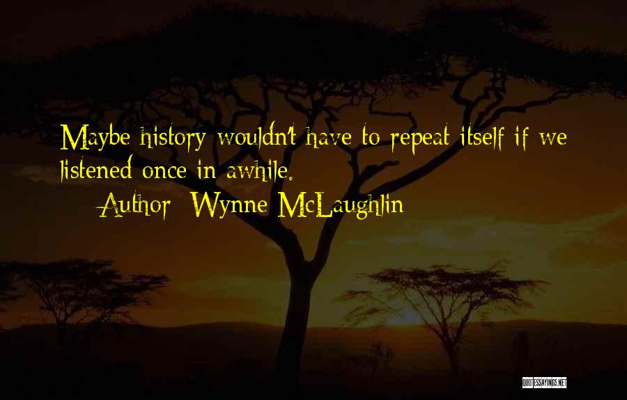 Wynne McLaughlin Quotes: Maybe History Wouldn't Have To Repeat Itself If We Listened Once In Awhile.