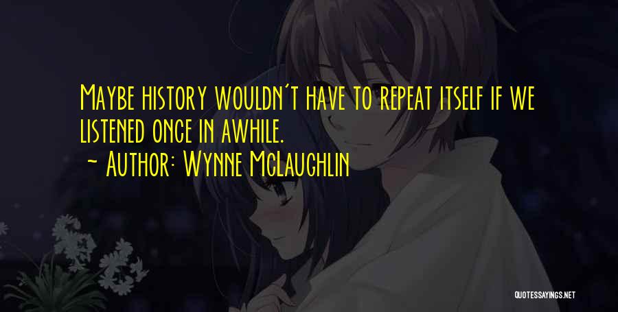 Wynne McLaughlin Quotes: Maybe History Wouldn't Have To Repeat Itself If We Listened Once In Awhile.