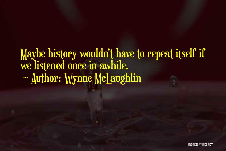 Wynne McLaughlin Quotes: Maybe History Wouldn't Have To Repeat Itself If We Listened Once In Awhile.