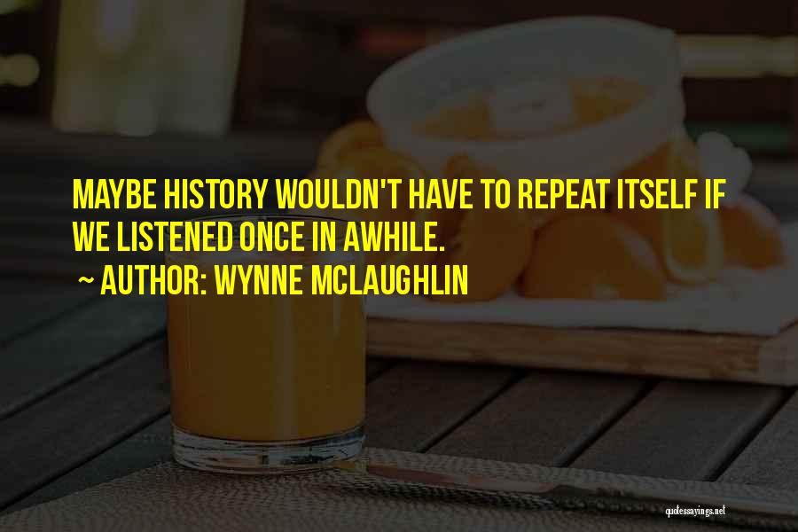 Wynne McLaughlin Quotes: Maybe History Wouldn't Have To Repeat Itself If We Listened Once In Awhile.