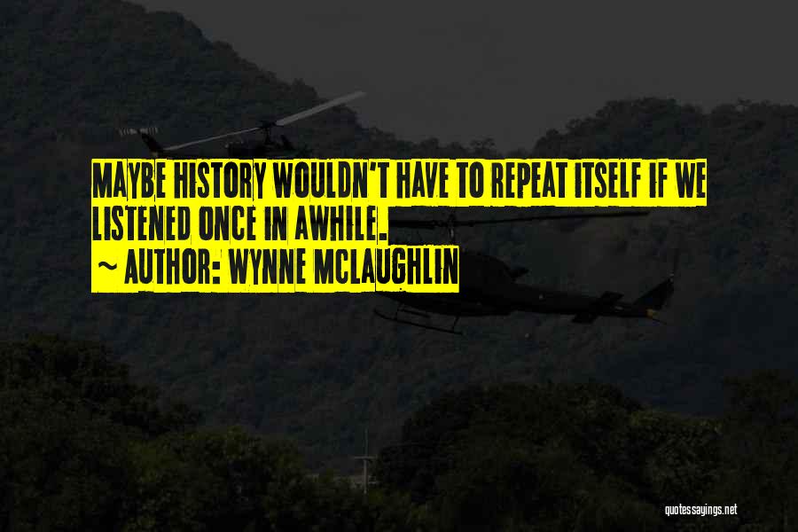 Wynne McLaughlin Quotes: Maybe History Wouldn't Have To Repeat Itself If We Listened Once In Awhile.