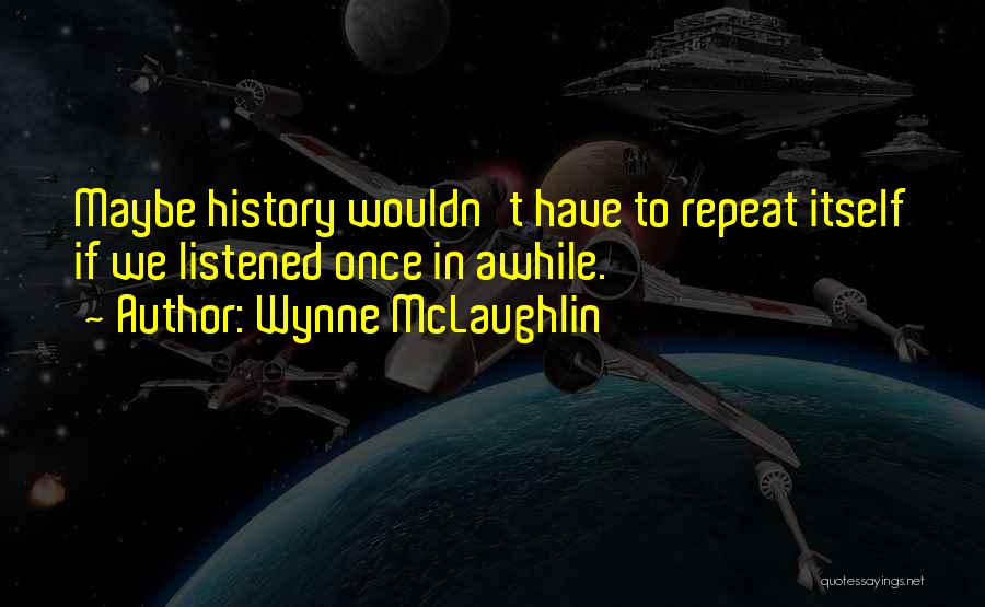 Wynne McLaughlin Quotes: Maybe History Wouldn't Have To Repeat Itself If We Listened Once In Awhile.