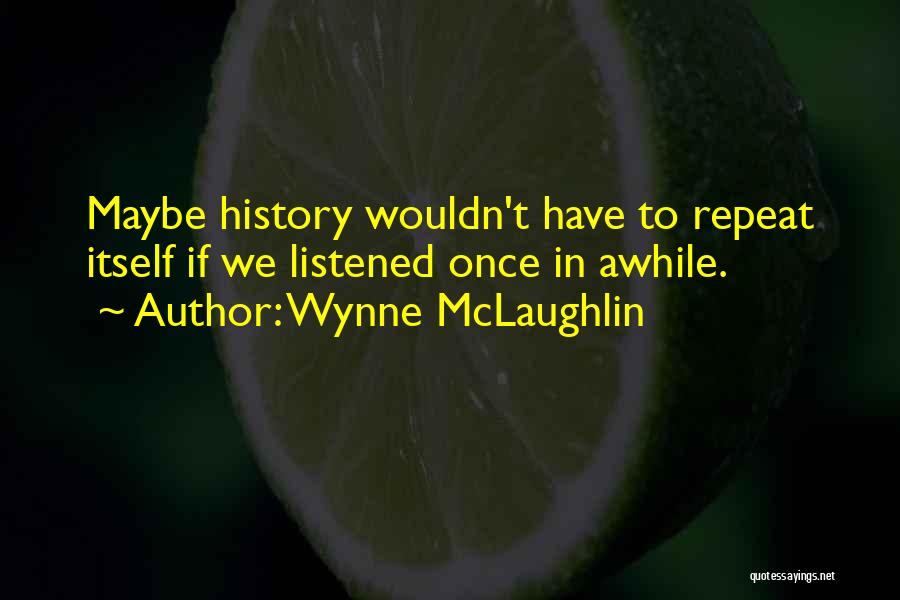 Wynne McLaughlin Quotes: Maybe History Wouldn't Have To Repeat Itself If We Listened Once In Awhile.