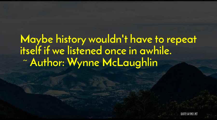 Wynne McLaughlin Quotes: Maybe History Wouldn't Have To Repeat Itself If We Listened Once In Awhile.
