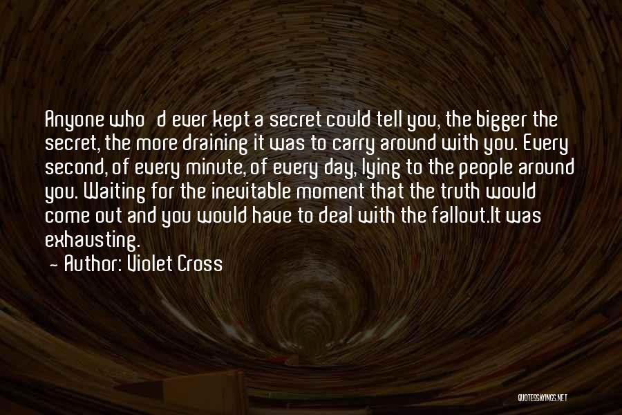 Violet Cross Quotes: Anyone Who'd Ever Kept A Secret Could Tell You, The Bigger The Secret, The More Draining It Was To Carry