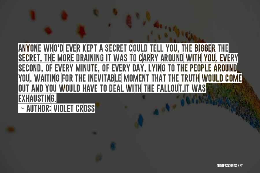 Violet Cross Quotes: Anyone Who'd Ever Kept A Secret Could Tell You, The Bigger The Secret, The More Draining It Was To Carry