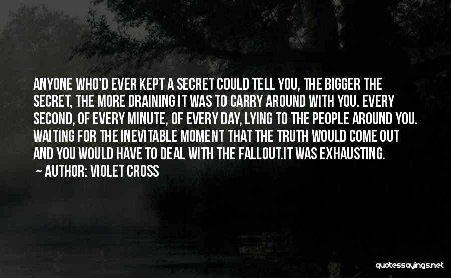 Violet Cross Quotes: Anyone Who'd Ever Kept A Secret Could Tell You, The Bigger The Secret, The More Draining It Was To Carry