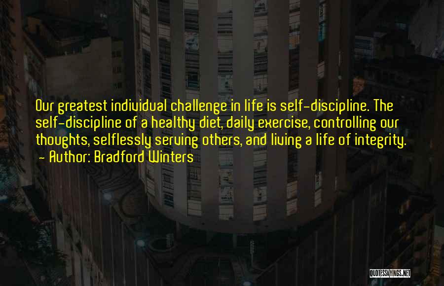 Bradford Winters Quotes: Our Greatest Individual Challenge In Life Is Self-discipline. The Self-discipline Of A Healthy Diet, Daily Exercise, Controlling Our Thoughts, Selflessly