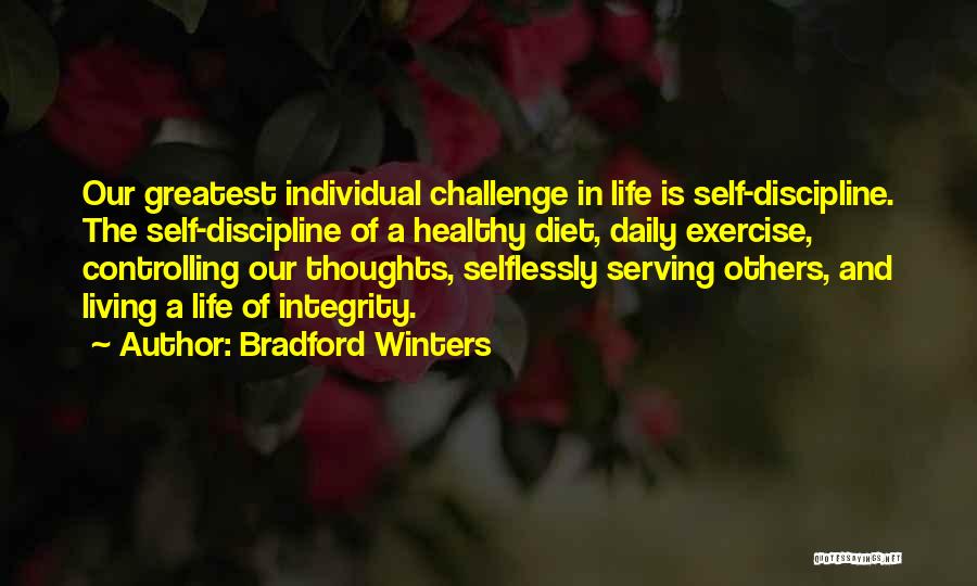 Bradford Winters Quotes: Our Greatest Individual Challenge In Life Is Self-discipline. The Self-discipline Of A Healthy Diet, Daily Exercise, Controlling Our Thoughts, Selflessly