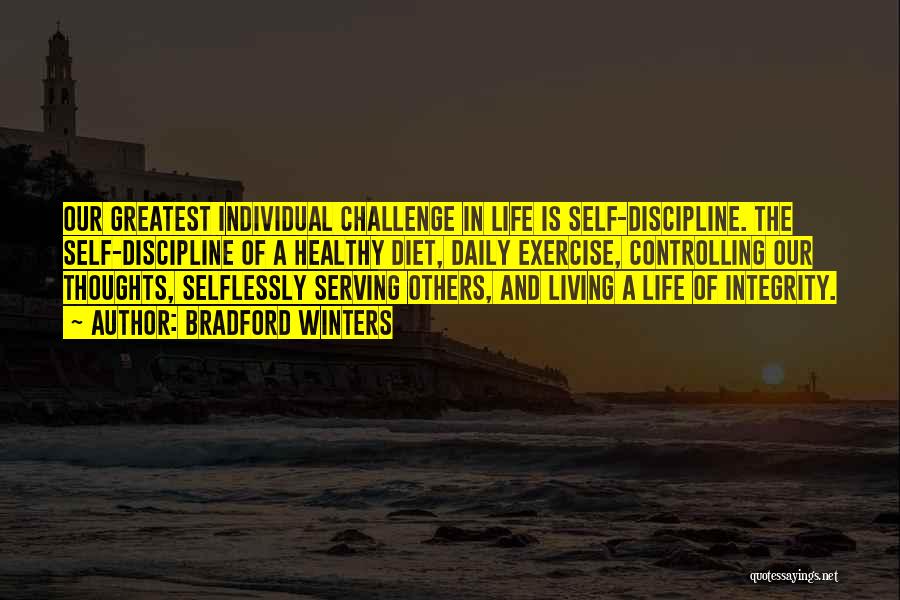 Bradford Winters Quotes: Our Greatest Individual Challenge In Life Is Self-discipline. The Self-discipline Of A Healthy Diet, Daily Exercise, Controlling Our Thoughts, Selflessly