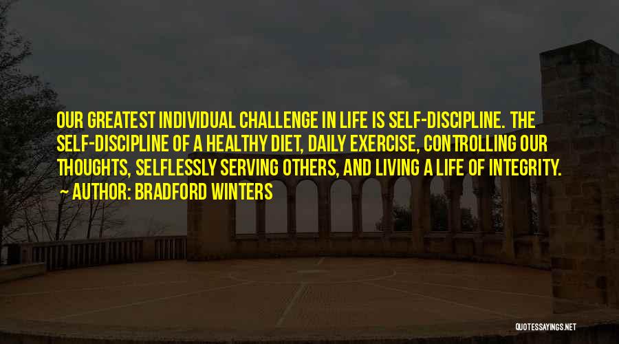 Bradford Winters Quotes: Our Greatest Individual Challenge In Life Is Self-discipline. The Self-discipline Of A Healthy Diet, Daily Exercise, Controlling Our Thoughts, Selflessly