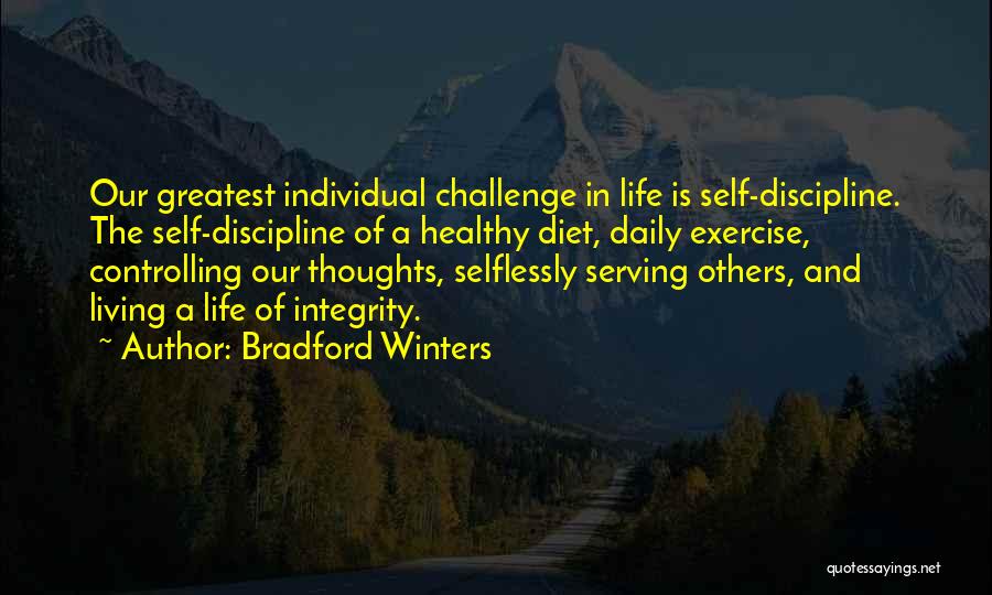 Bradford Winters Quotes: Our Greatest Individual Challenge In Life Is Self-discipline. The Self-discipline Of A Healthy Diet, Daily Exercise, Controlling Our Thoughts, Selflessly