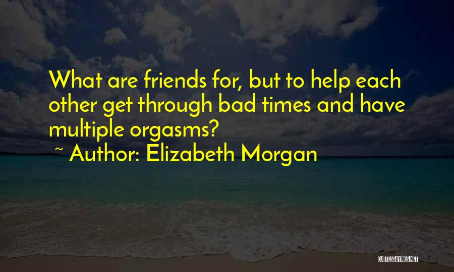 Elizabeth Morgan Quotes: What Are Friends For, But To Help Each Other Get Through Bad Times And Have Multiple Orgasms?