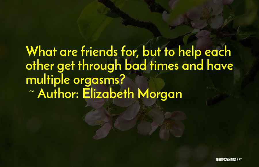 Elizabeth Morgan Quotes: What Are Friends For, But To Help Each Other Get Through Bad Times And Have Multiple Orgasms?