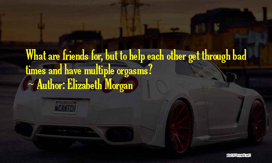 Elizabeth Morgan Quotes: What Are Friends For, But To Help Each Other Get Through Bad Times And Have Multiple Orgasms?
