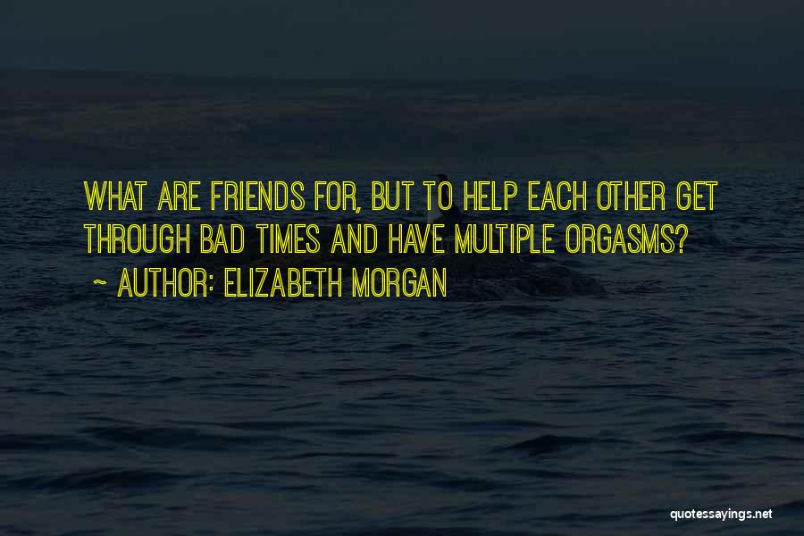 Elizabeth Morgan Quotes: What Are Friends For, But To Help Each Other Get Through Bad Times And Have Multiple Orgasms?