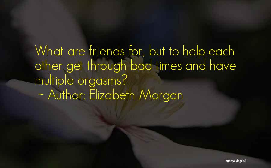 Elizabeth Morgan Quotes: What Are Friends For, But To Help Each Other Get Through Bad Times And Have Multiple Orgasms?