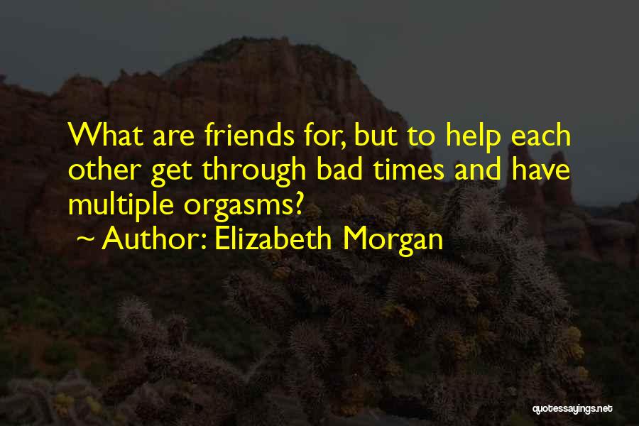 Elizabeth Morgan Quotes: What Are Friends For, But To Help Each Other Get Through Bad Times And Have Multiple Orgasms?