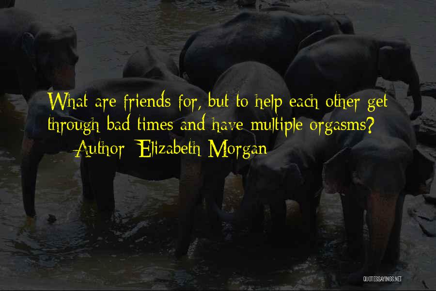 Elizabeth Morgan Quotes: What Are Friends For, But To Help Each Other Get Through Bad Times And Have Multiple Orgasms?