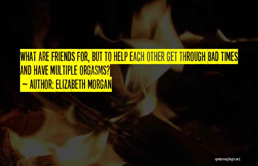 Elizabeth Morgan Quotes: What Are Friends For, But To Help Each Other Get Through Bad Times And Have Multiple Orgasms?