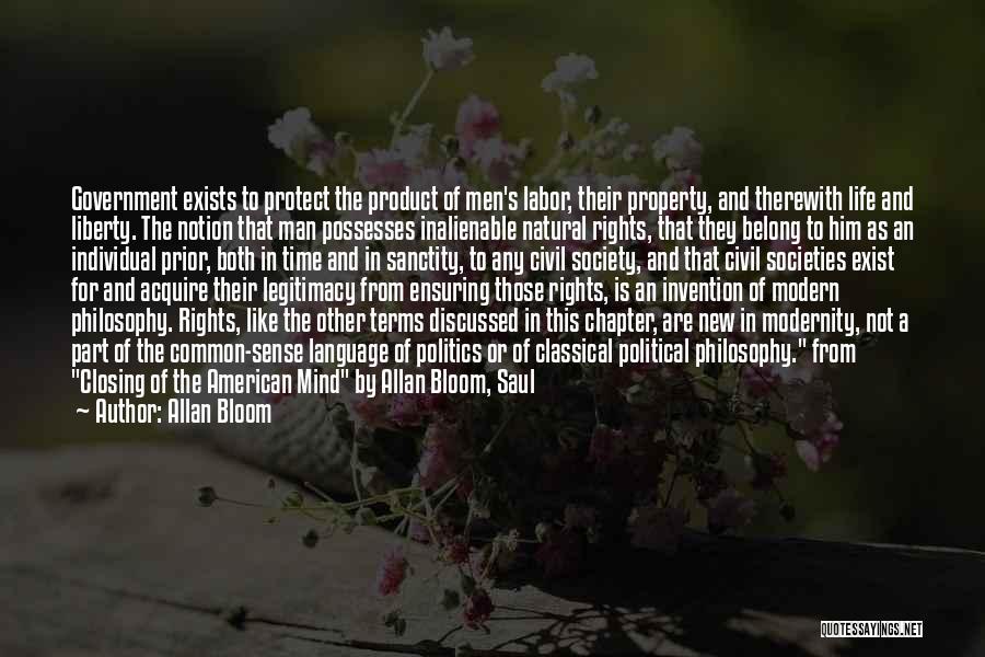 Allan Bloom Quotes: Government Exists To Protect The Product Of Men's Labor, Their Property, And Therewith Life And Liberty. The Notion That Man
