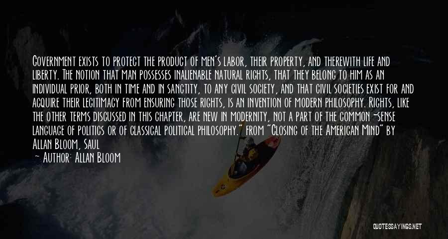 Allan Bloom Quotes: Government Exists To Protect The Product Of Men's Labor, Their Property, And Therewith Life And Liberty. The Notion That Man