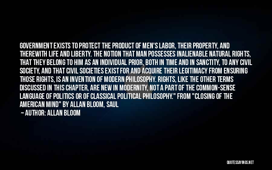 Allan Bloom Quotes: Government Exists To Protect The Product Of Men's Labor, Their Property, And Therewith Life And Liberty. The Notion That Man