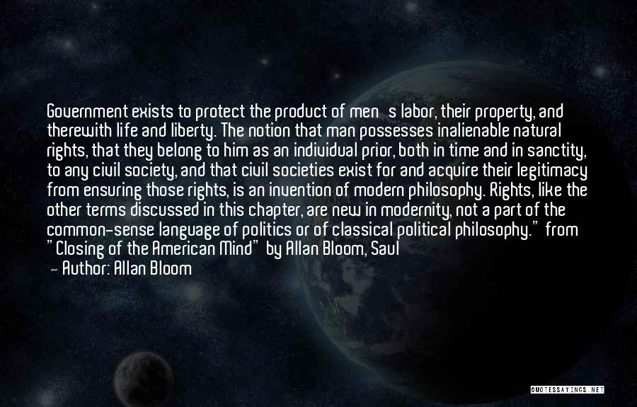 Allan Bloom Quotes: Government Exists To Protect The Product Of Men's Labor, Their Property, And Therewith Life And Liberty. The Notion That Man