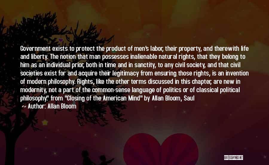 Allan Bloom Quotes: Government Exists To Protect The Product Of Men's Labor, Their Property, And Therewith Life And Liberty. The Notion That Man