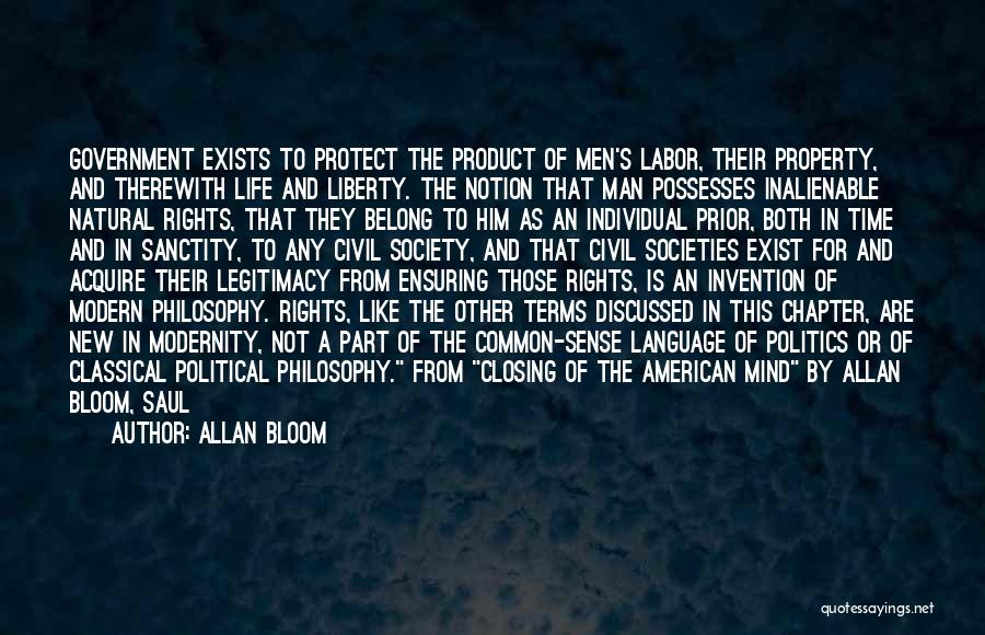 Allan Bloom Quotes: Government Exists To Protect The Product Of Men's Labor, Their Property, And Therewith Life And Liberty. The Notion That Man