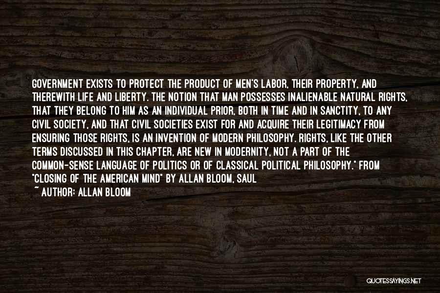 Allan Bloom Quotes: Government Exists To Protect The Product Of Men's Labor, Their Property, And Therewith Life And Liberty. The Notion That Man