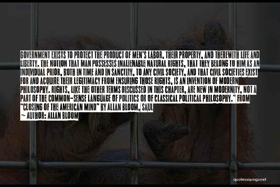 Allan Bloom Quotes: Government Exists To Protect The Product Of Men's Labor, Their Property, And Therewith Life And Liberty. The Notion That Man