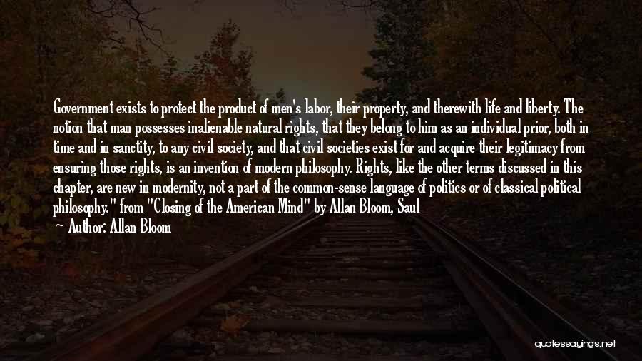 Allan Bloom Quotes: Government Exists To Protect The Product Of Men's Labor, Their Property, And Therewith Life And Liberty. The Notion That Man