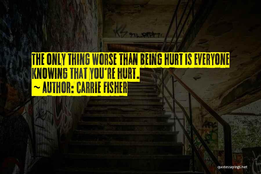Carrie Fisher Quotes: The Only Thing Worse Than Being Hurt Is Everyone Knowing That You're Hurt.