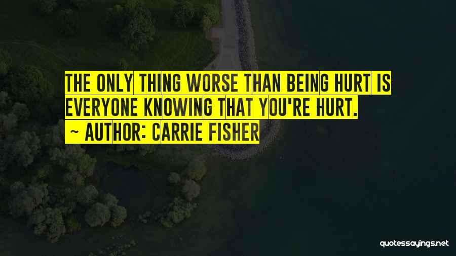 Carrie Fisher Quotes: The Only Thing Worse Than Being Hurt Is Everyone Knowing That You're Hurt.