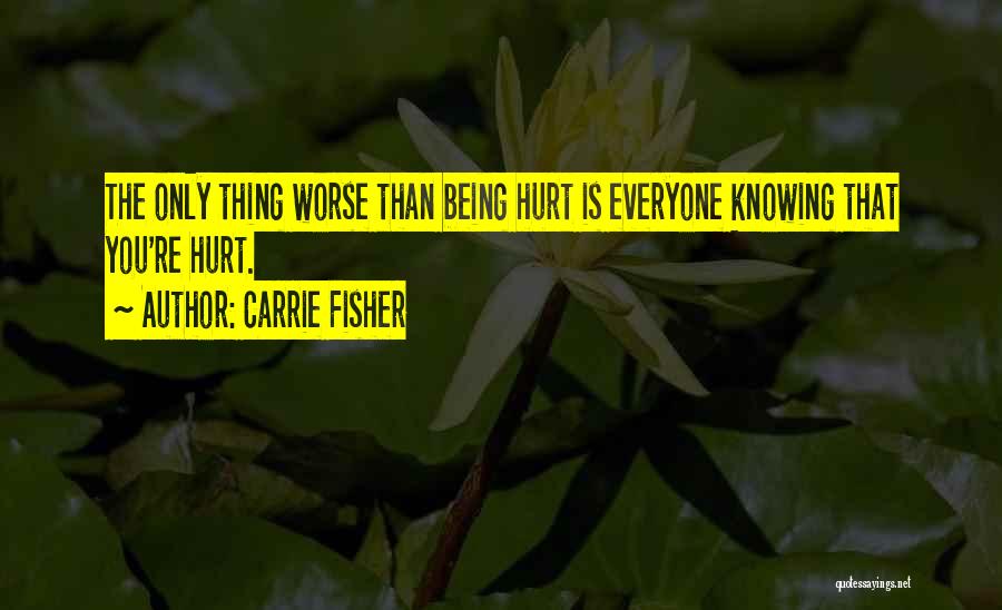 Carrie Fisher Quotes: The Only Thing Worse Than Being Hurt Is Everyone Knowing That You're Hurt.