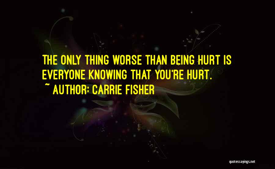 Carrie Fisher Quotes: The Only Thing Worse Than Being Hurt Is Everyone Knowing That You're Hurt.