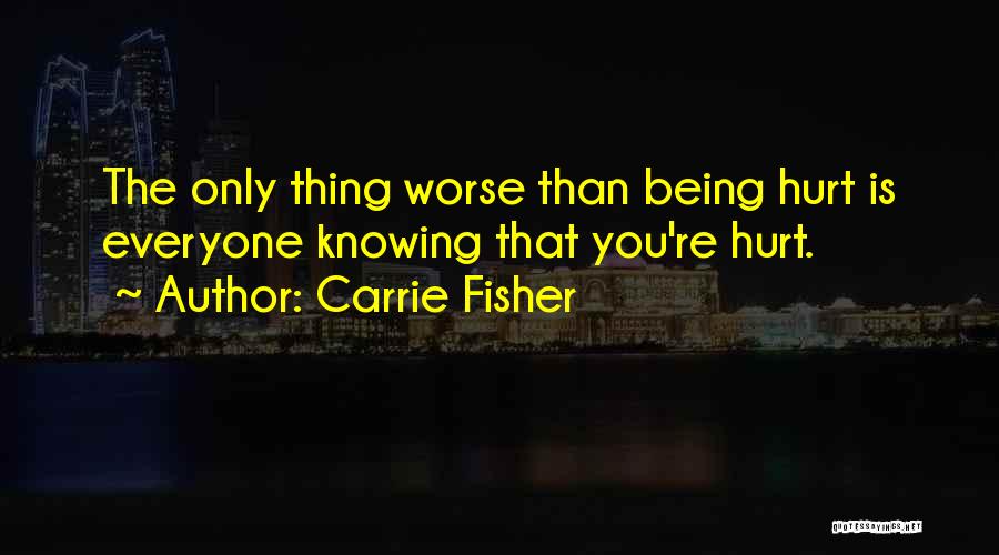 Carrie Fisher Quotes: The Only Thing Worse Than Being Hurt Is Everyone Knowing That You're Hurt.