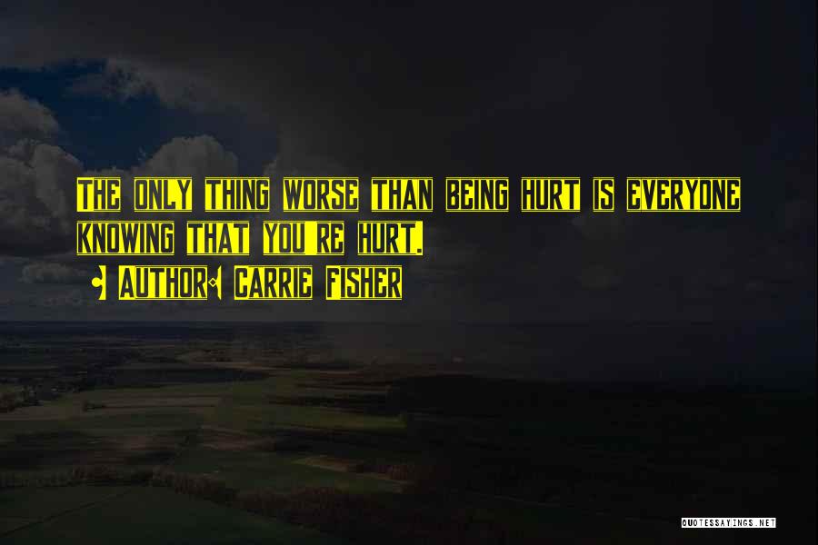 Carrie Fisher Quotes: The Only Thing Worse Than Being Hurt Is Everyone Knowing That You're Hurt.
