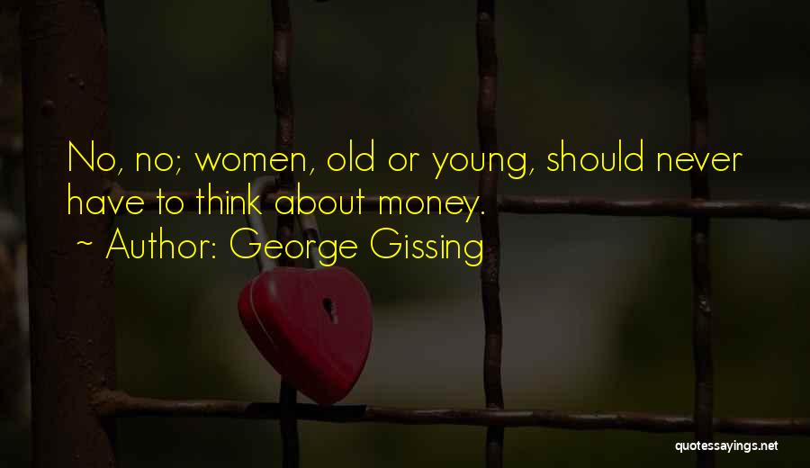 George Gissing Quotes: No, No; Women, Old Or Young, Should Never Have To Think About Money.