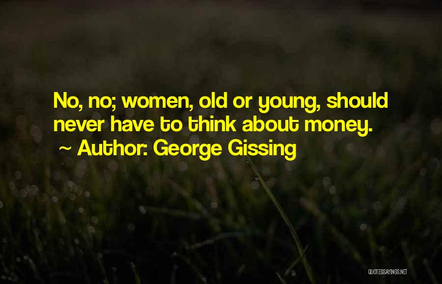 George Gissing Quotes: No, No; Women, Old Or Young, Should Never Have To Think About Money.