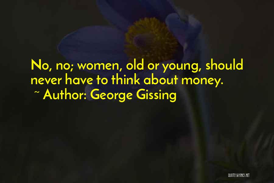 George Gissing Quotes: No, No; Women, Old Or Young, Should Never Have To Think About Money.