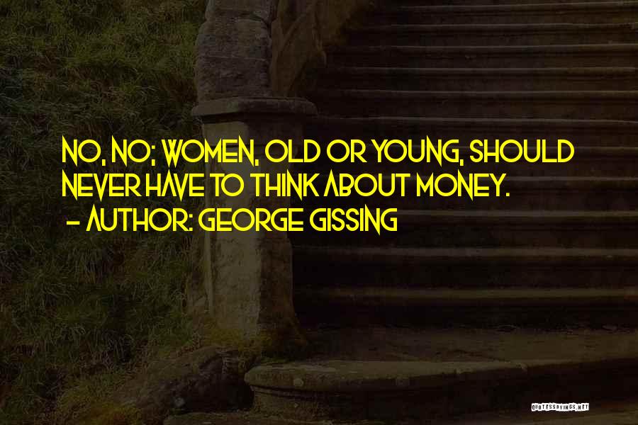 George Gissing Quotes: No, No; Women, Old Or Young, Should Never Have To Think About Money.