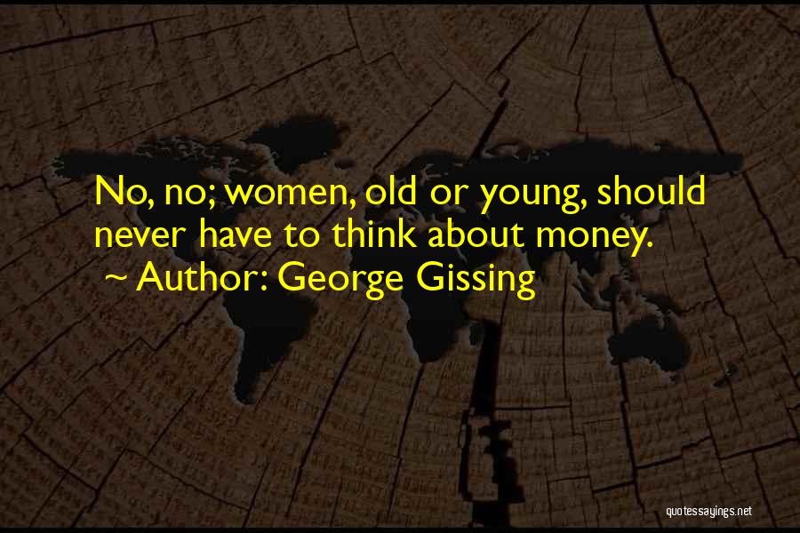 George Gissing Quotes: No, No; Women, Old Or Young, Should Never Have To Think About Money.